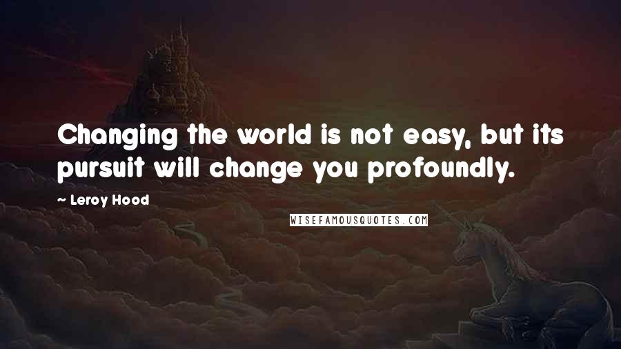 Leroy Hood Quotes: Changing the world is not easy, but its pursuit will change you profoundly.