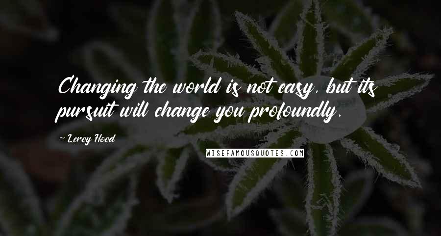 Leroy Hood Quotes: Changing the world is not easy, but its pursuit will change you profoundly.