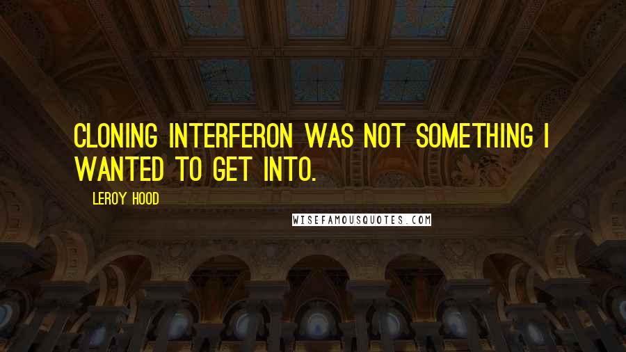 Leroy Hood Quotes: Cloning interferon was not something I wanted to get into.