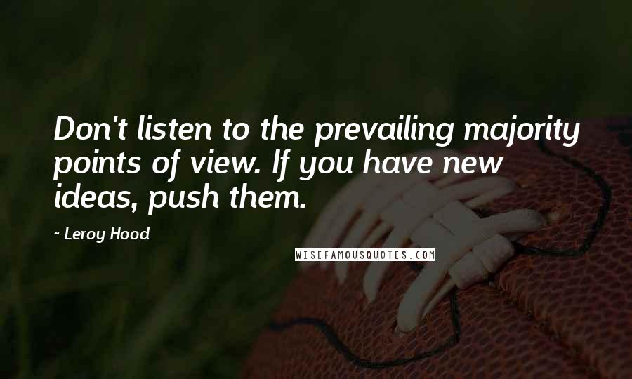 Leroy Hood Quotes: Don't listen to the prevailing majority points of view. If you have new ideas, push them.