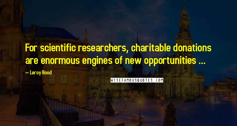 Leroy Hood Quotes: For scientific researchers, charitable donations are enormous engines of new opportunities ...