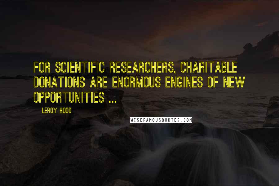 Leroy Hood Quotes: For scientific researchers, charitable donations are enormous engines of new opportunities ...