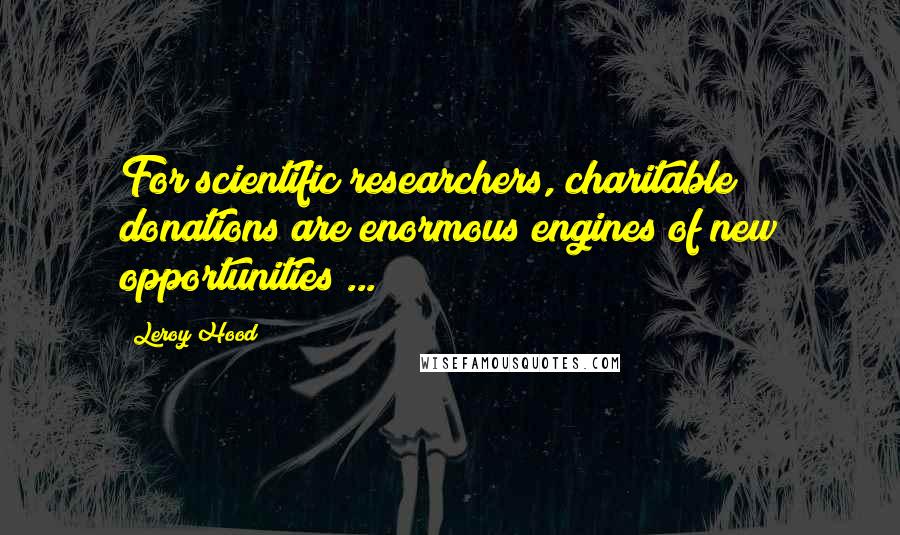 Leroy Hood Quotes: For scientific researchers, charitable donations are enormous engines of new opportunities ...