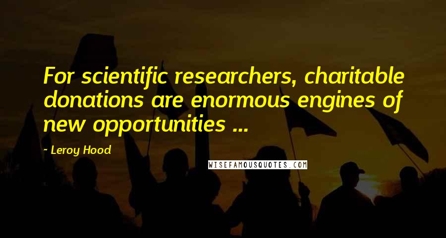 Leroy Hood Quotes: For scientific researchers, charitable donations are enormous engines of new opportunities ...