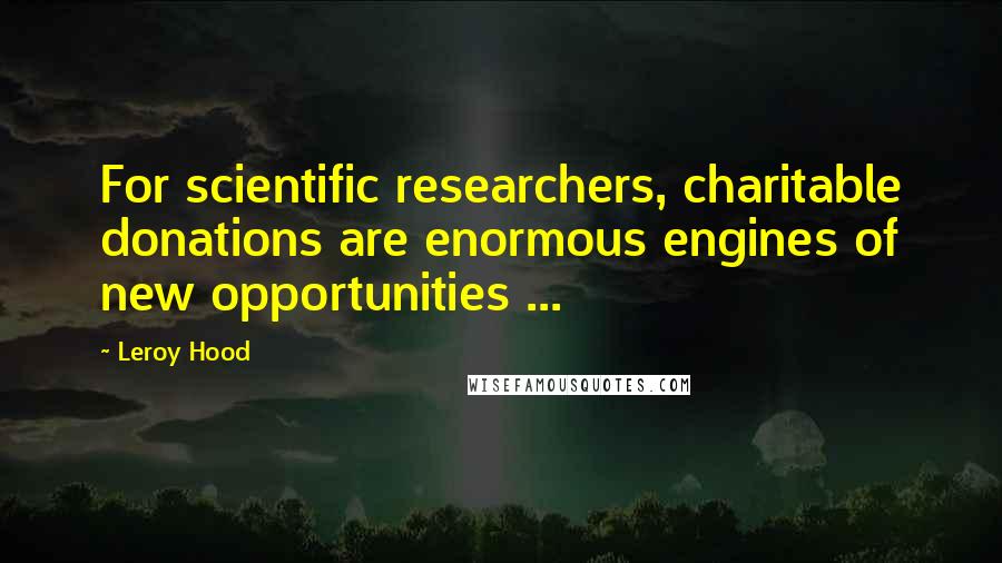 Leroy Hood Quotes: For scientific researchers, charitable donations are enormous engines of new opportunities ...