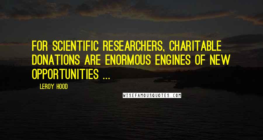 Leroy Hood Quotes: For scientific researchers, charitable donations are enormous engines of new opportunities ...