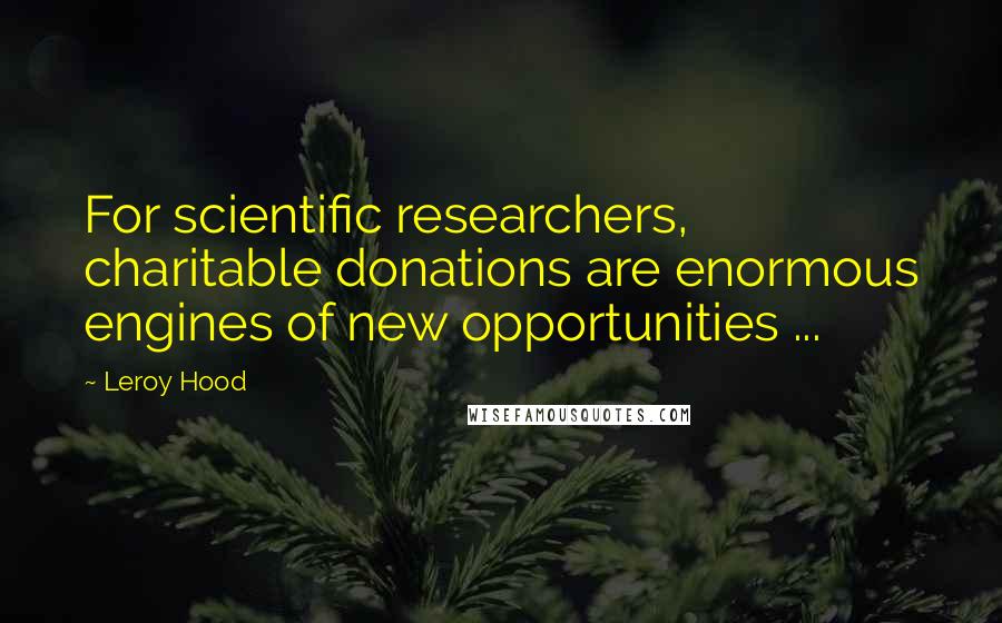 Leroy Hood Quotes: For scientific researchers, charitable donations are enormous engines of new opportunities ...