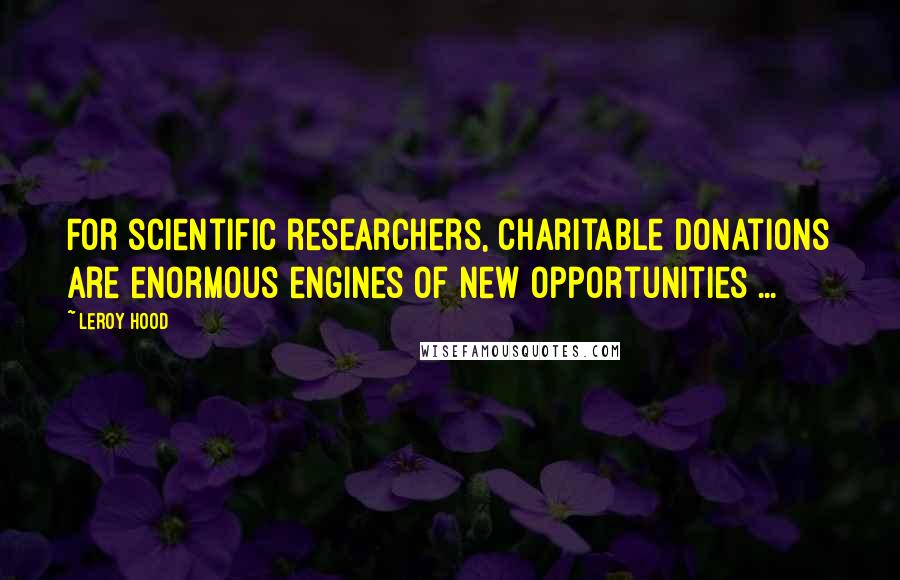 Leroy Hood Quotes: For scientific researchers, charitable donations are enormous engines of new opportunities ...