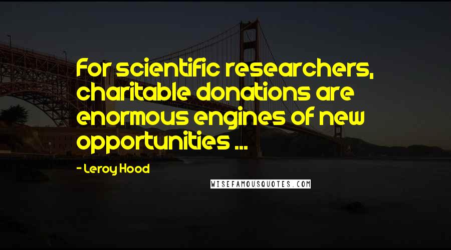 Leroy Hood Quotes: For scientific researchers, charitable donations are enormous engines of new opportunities ...