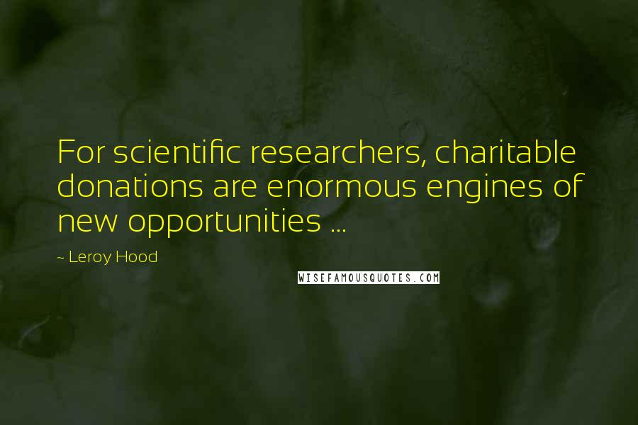 Leroy Hood Quotes: For scientific researchers, charitable donations are enormous engines of new opportunities ...