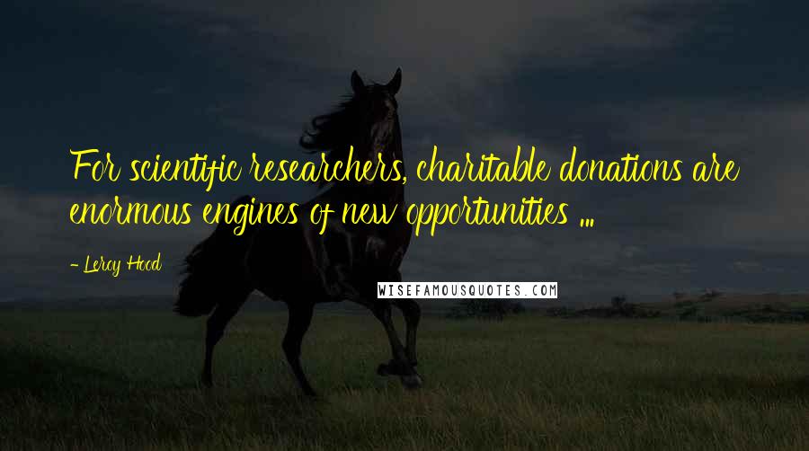 Leroy Hood Quotes: For scientific researchers, charitable donations are enormous engines of new opportunities ...