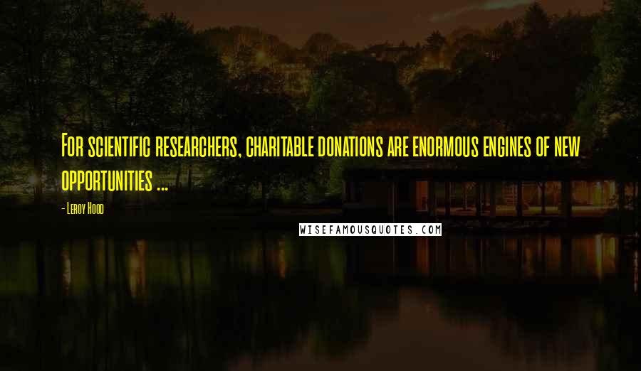 Leroy Hood Quotes: For scientific researchers, charitable donations are enormous engines of new opportunities ...