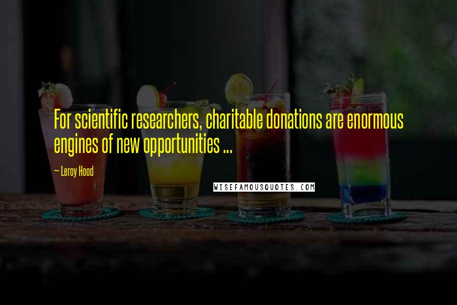 Leroy Hood Quotes: For scientific researchers, charitable donations are enormous engines of new opportunities ...