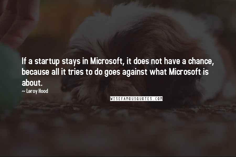 Leroy Hood Quotes: If a startup stays in Microsoft, it does not have a chance, because all it tries to do goes against what Microsoft is about.