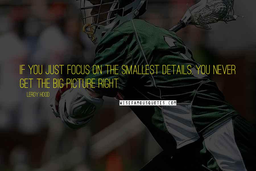 Leroy Hood Quotes: If you just focus on the smallest details, you never get the big picture right.