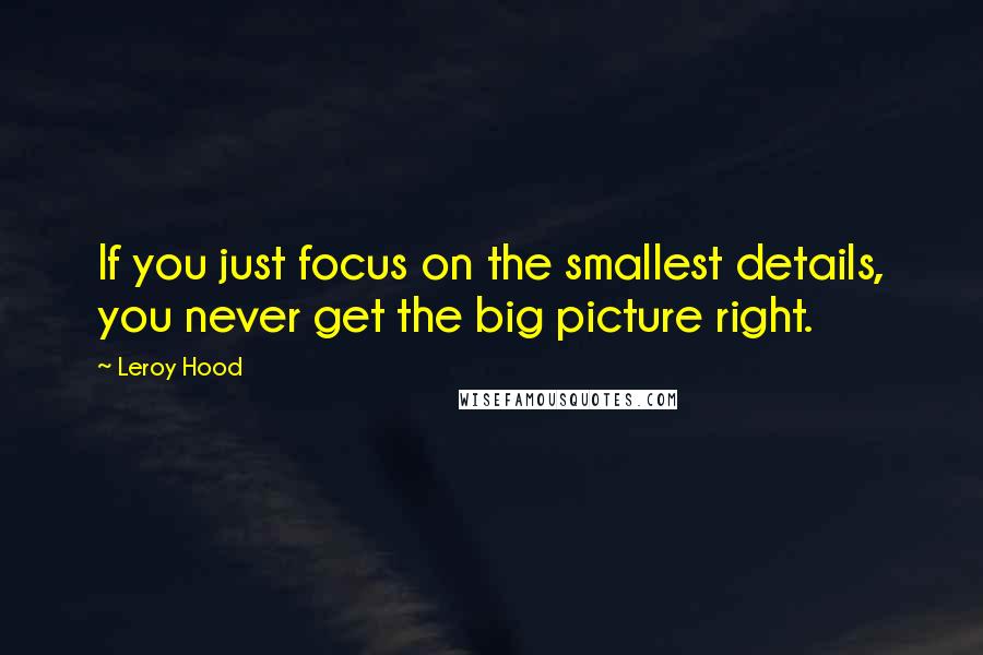 Leroy Hood Quotes: If you just focus on the smallest details, you never get the big picture right.