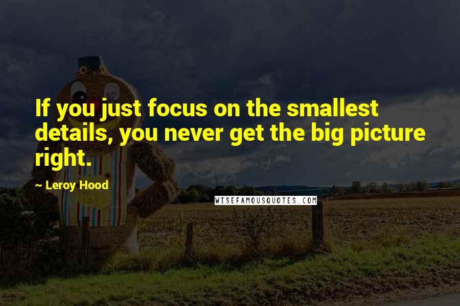 Leroy Hood Quotes: If you just focus on the smallest details, you never get the big picture right.