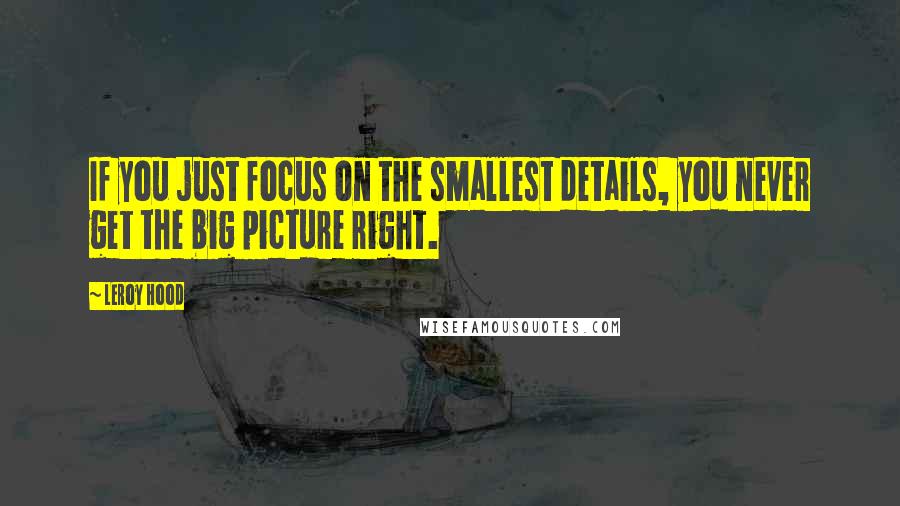 Leroy Hood Quotes: If you just focus on the smallest details, you never get the big picture right.