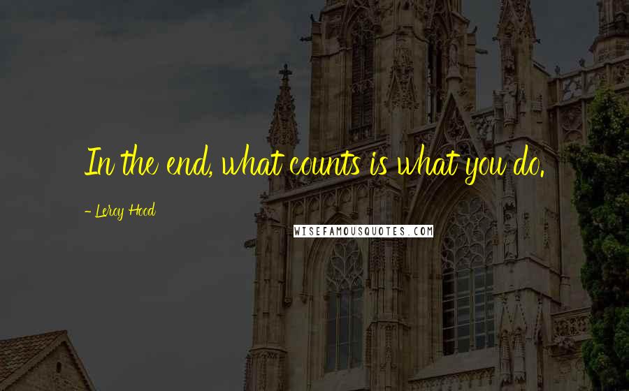 Leroy Hood Quotes: In the end, what counts is what you do.