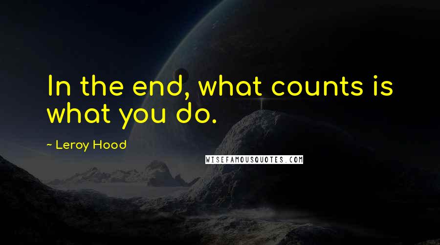 Leroy Hood Quotes: In the end, what counts is what you do.