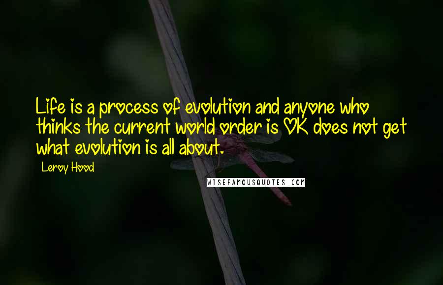 Leroy Hood Quotes: Life is a process of evolution and anyone who thinks the current world order is OK does not get what evolution is all about.