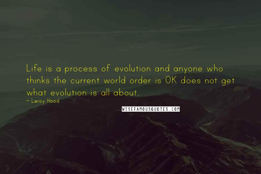 Leroy Hood Quotes: Life is a process of evolution and anyone who thinks the current world order is OK does not get what evolution is all about.