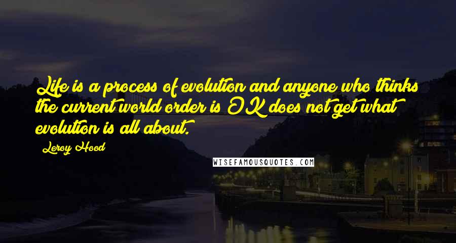 Leroy Hood Quotes: Life is a process of evolution and anyone who thinks the current world order is OK does not get what evolution is all about.