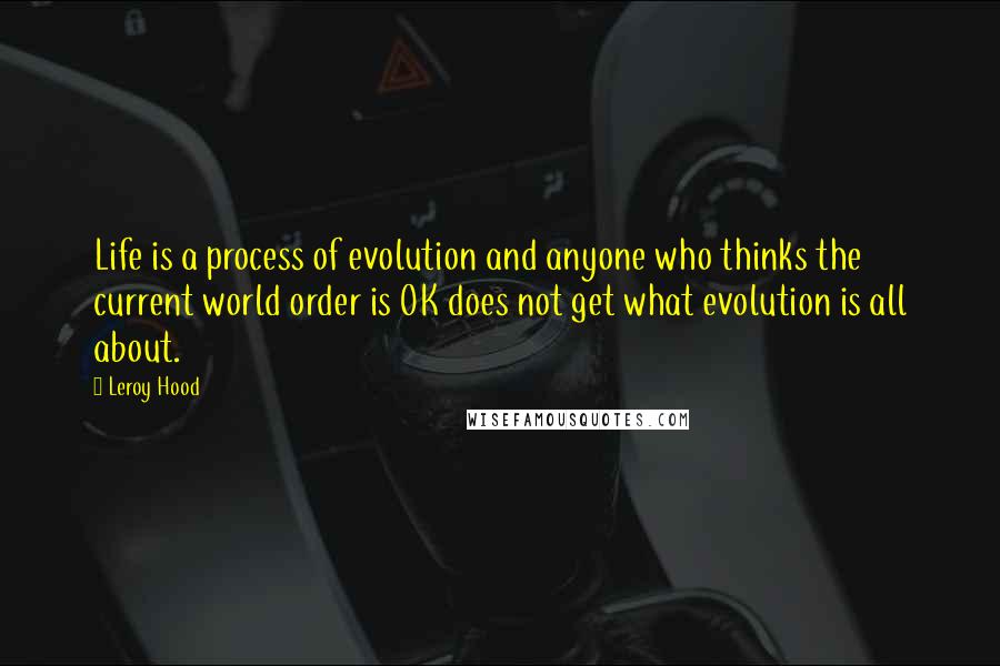 Leroy Hood Quotes: Life is a process of evolution and anyone who thinks the current world order is OK does not get what evolution is all about.