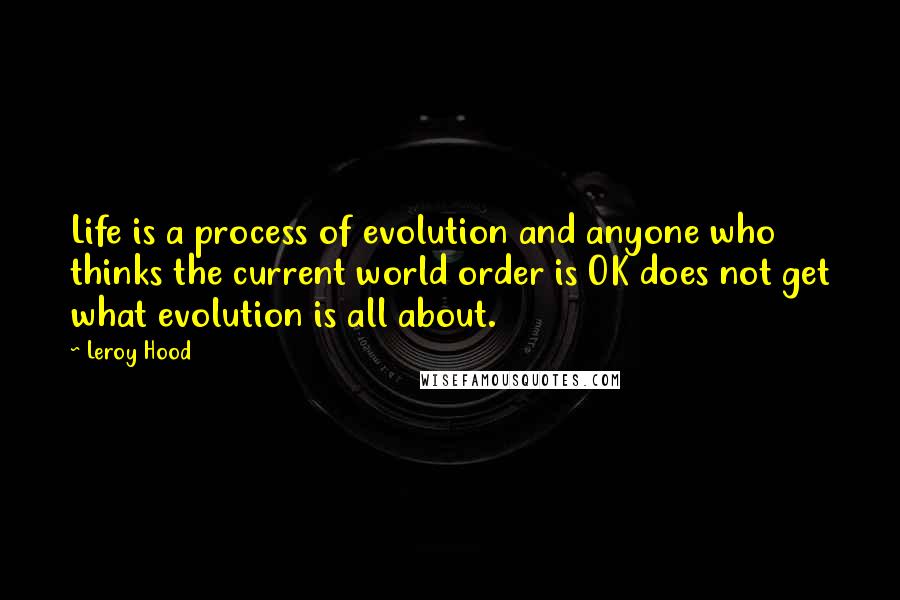 Leroy Hood Quotes: Life is a process of evolution and anyone who thinks the current world order is OK does not get what evolution is all about.