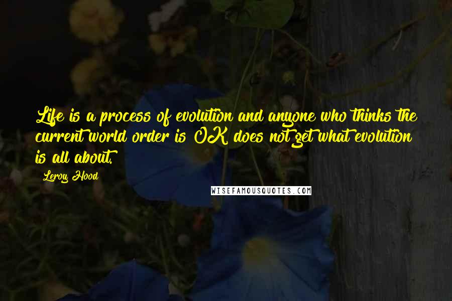 Leroy Hood Quotes: Life is a process of evolution and anyone who thinks the current world order is OK does not get what evolution is all about.