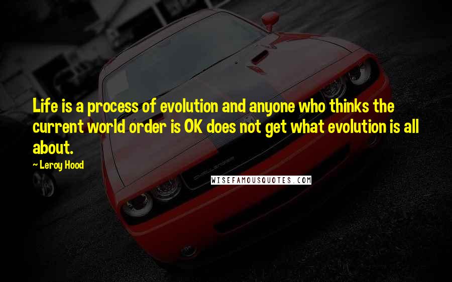 Leroy Hood Quotes: Life is a process of evolution and anyone who thinks the current world order is OK does not get what evolution is all about.