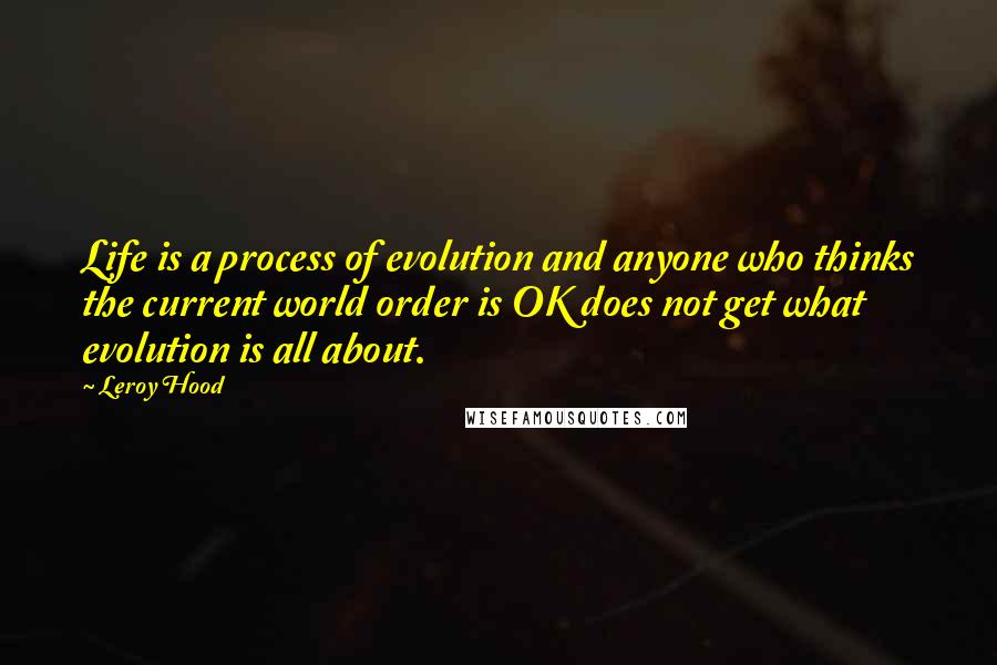 Leroy Hood Quotes: Life is a process of evolution and anyone who thinks the current world order is OK does not get what evolution is all about.