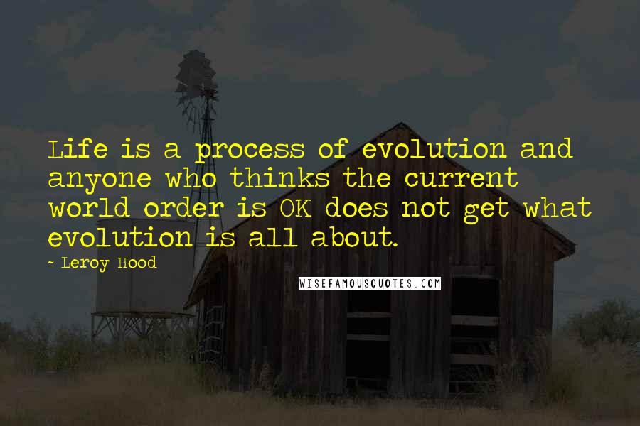 Leroy Hood Quotes: Life is a process of evolution and anyone who thinks the current world order is OK does not get what evolution is all about.