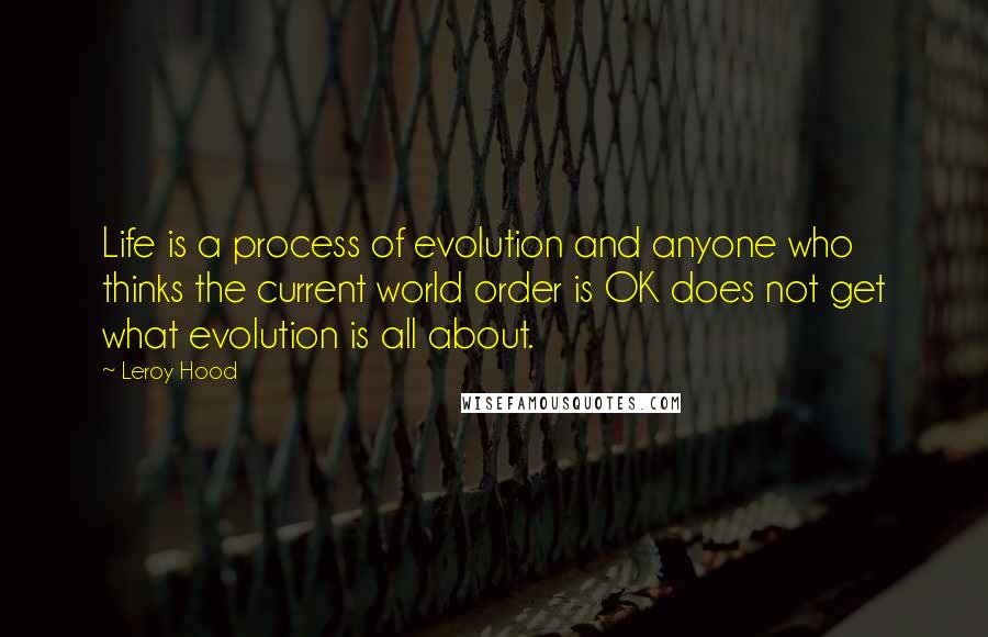 Leroy Hood Quotes: Life is a process of evolution and anyone who thinks the current world order is OK does not get what evolution is all about.