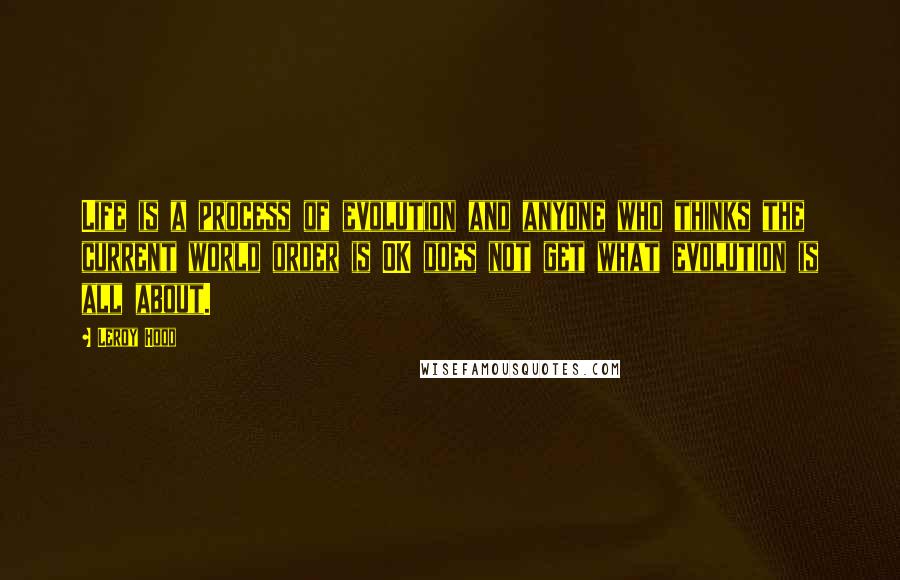 Leroy Hood Quotes: Life is a process of evolution and anyone who thinks the current world order is OK does not get what evolution is all about.