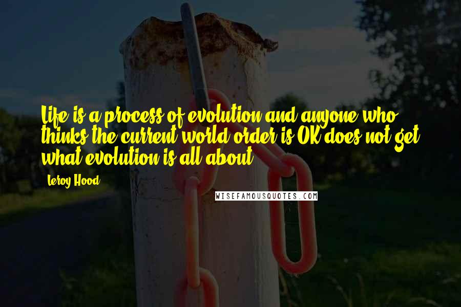 Leroy Hood Quotes: Life is a process of evolution and anyone who thinks the current world order is OK does not get what evolution is all about.