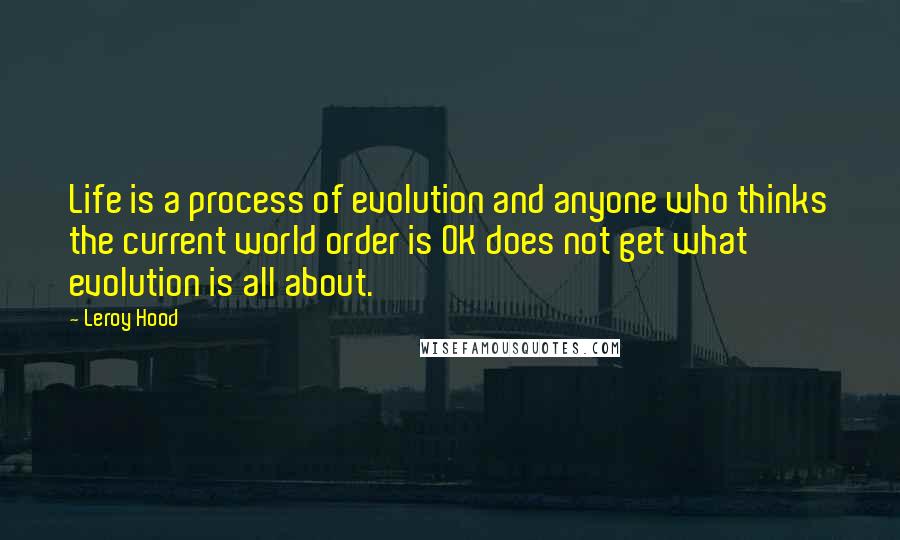 Leroy Hood Quotes: Life is a process of evolution and anyone who thinks the current world order is OK does not get what evolution is all about.