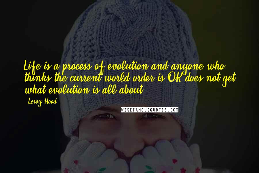 Leroy Hood Quotes: Life is a process of evolution and anyone who thinks the current world order is OK does not get what evolution is all about.