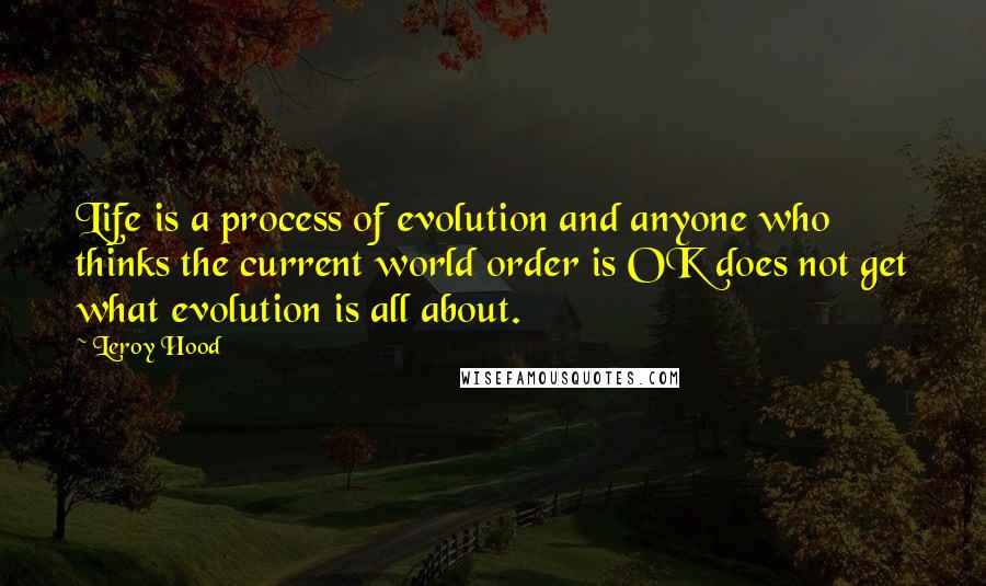 Leroy Hood Quotes: Life is a process of evolution and anyone who thinks the current world order is OK does not get what evolution is all about.