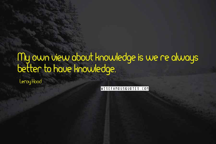 Leroy Hood Quotes: My own view about knowledge is we're always better to have knowledge.