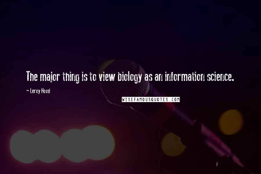 Leroy Hood Quotes: The major thing is to view biology as an information science.