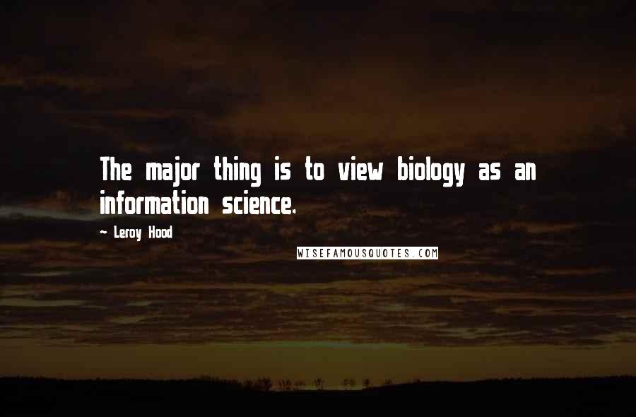 Leroy Hood Quotes: The major thing is to view biology as an information science.