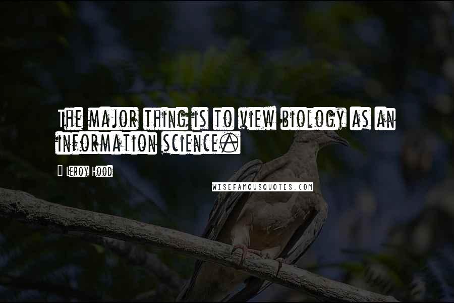 Leroy Hood Quotes: The major thing is to view biology as an information science.
