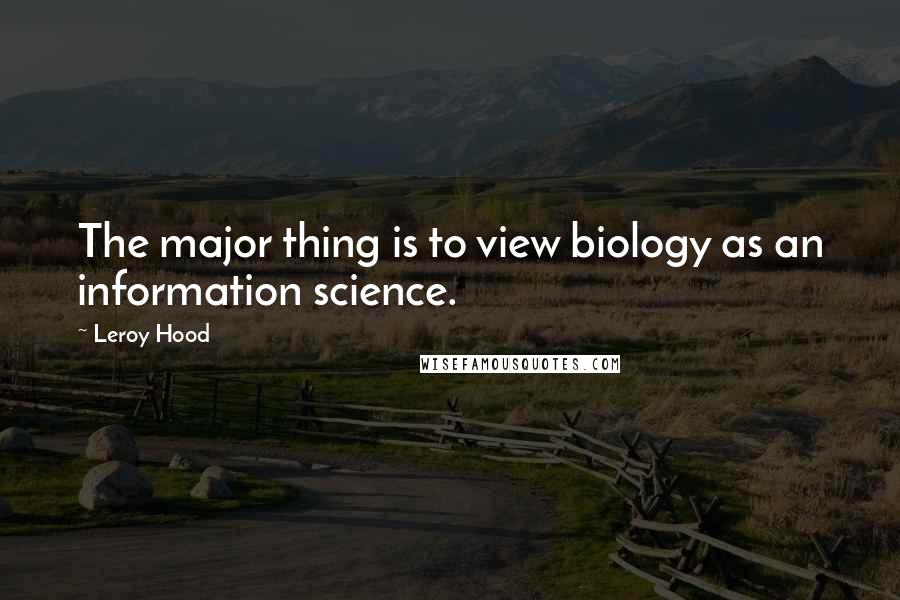 Leroy Hood Quotes: The major thing is to view biology as an information science.