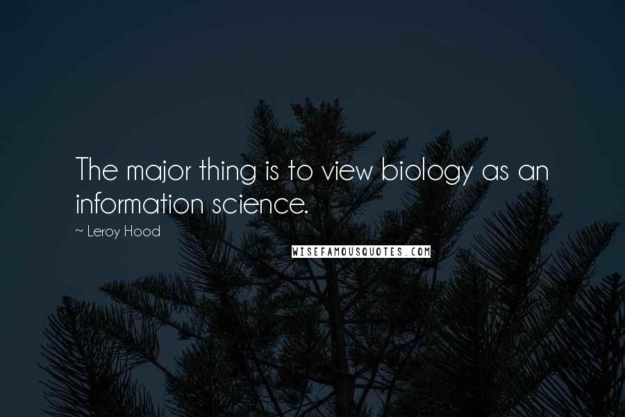 Leroy Hood Quotes: The major thing is to view biology as an information science.