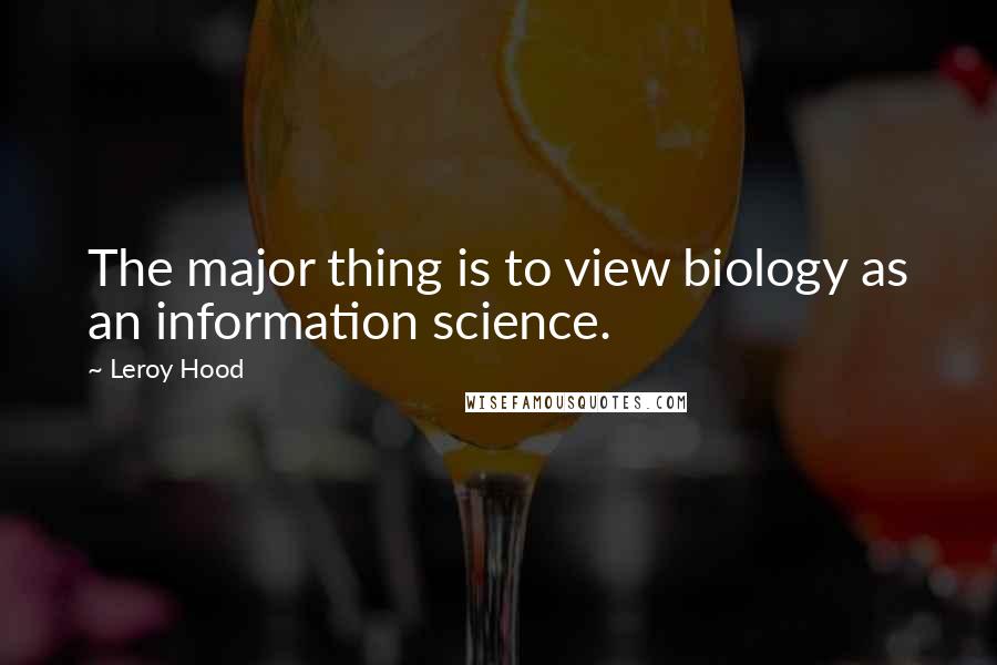 Leroy Hood Quotes: The major thing is to view biology as an information science.