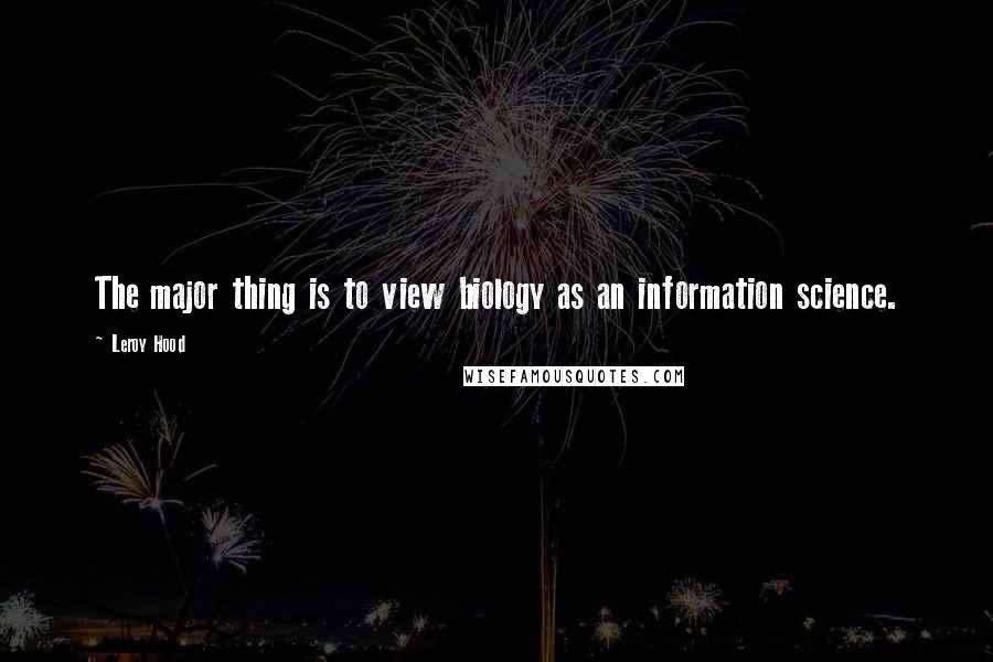 Leroy Hood Quotes: The major thing is to view biology as an information science.