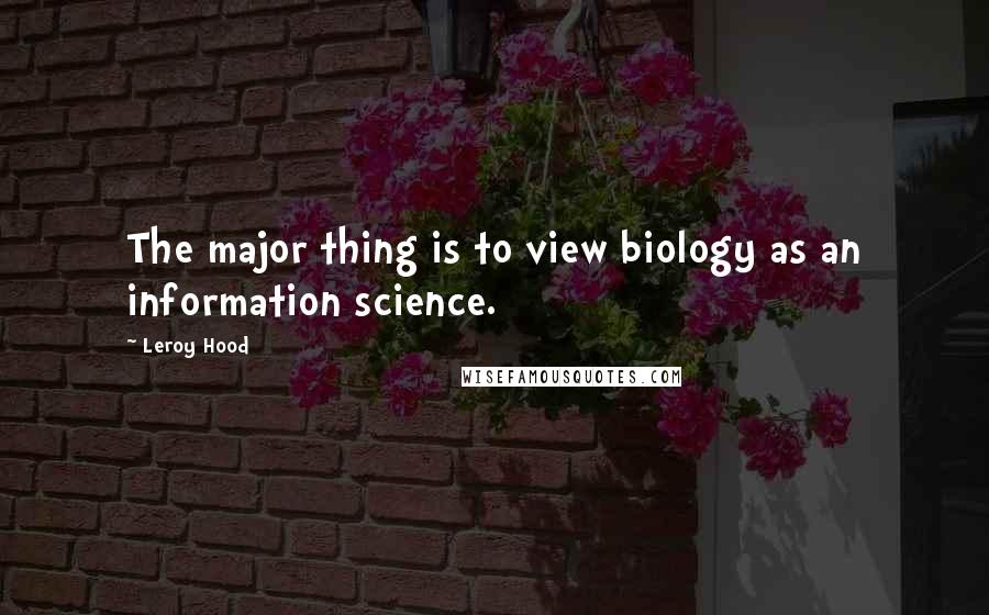 Leroy Hood Quotes: The major thing is to view biology as an information science.