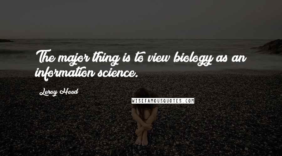 Leroy Hood Quotes: The major thing is to view biology as an information science.