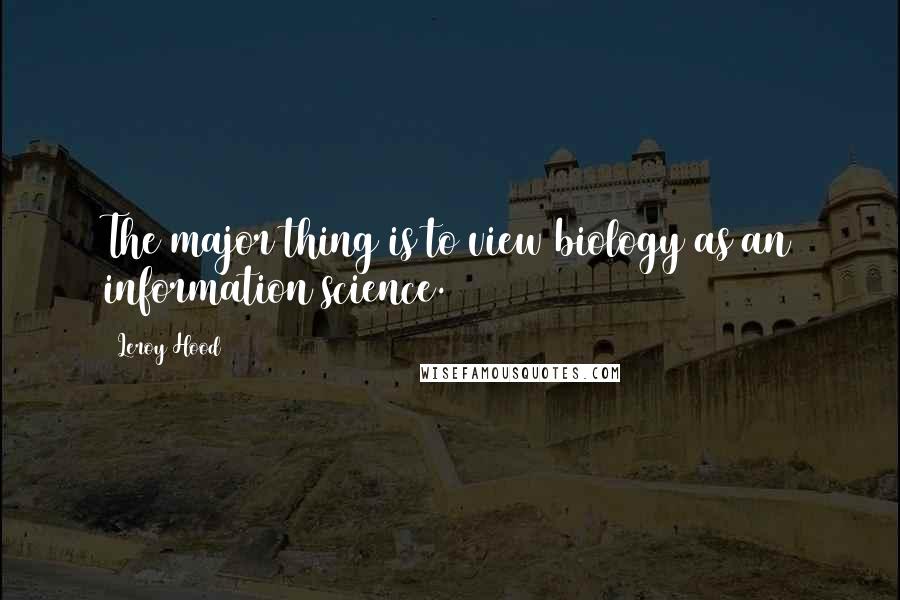 Leroy Hood Quotes: The major thing is to view biology as an information science.